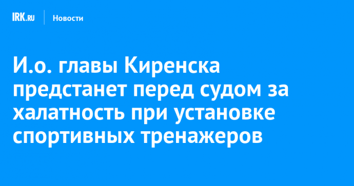 И.о. главы Киренска предстанет перед судом за халатность при установке спортивных тренажеров