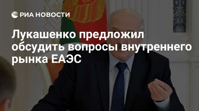 Лукашенко предложил обсудить вопросы внутреннего рынка ЕАЭС