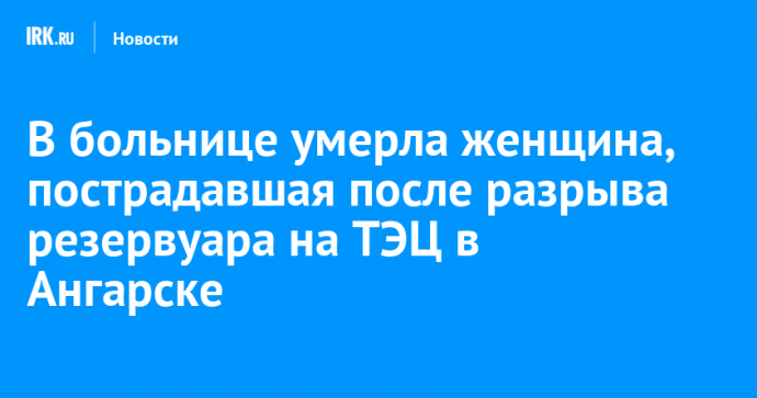 В больнице умерла женщина, пострадавшая после разрыва резервуара на ТЭЦ в Ангарске