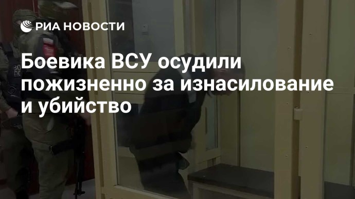 Боевика ВСУ осудили пожизненно за изнасилование и убийство