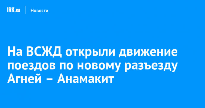 На ВСЖД открыли движение поездов по новому разъезду Агней – Анамакит