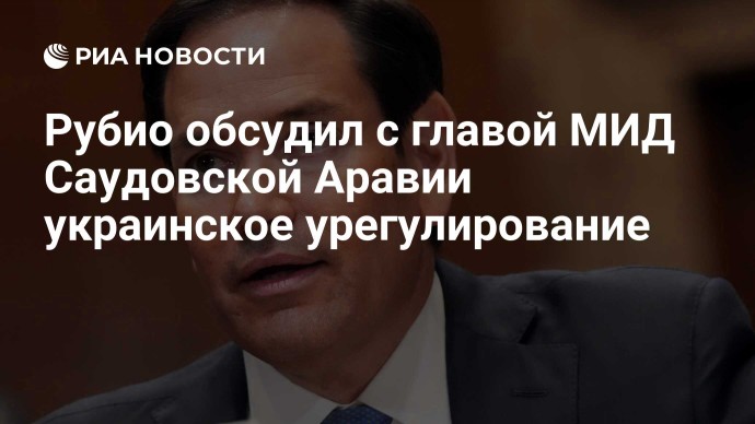 Рубио обсудил с главой МИД Саудовской Аравии украинское урегулирование