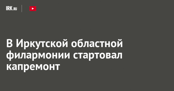 В Иркутской областной филармонии стартовал капремонт