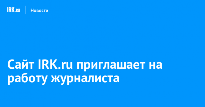 Сайт IRK.ru приглашает на работу журналиста