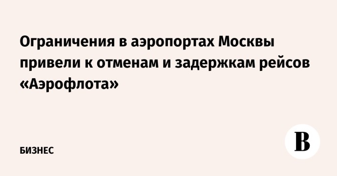 Ограничения в аэропортах Москвы привели к отменам и задержкам рейсов «Аэрофлота»