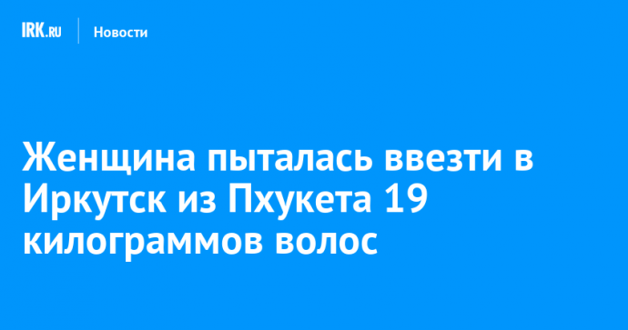 Женщина пыталась ввезти в Иркутск из Пхукета 19 килограммов волос