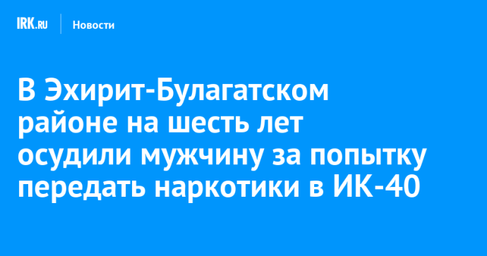 В Эхирит-Булагатском районе на шесть лет осудили мужчину за попытку передать наркотики в ИК-40