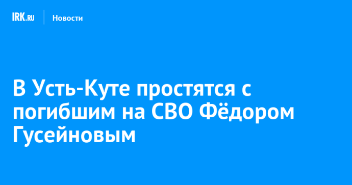 В Усть-Куте простятся с погибшим на СВО Фёдором Гусейновым