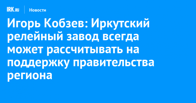 Игорь Кобзев: Иркутский релейный завод всегда может рассчитывать на поддержку правительства региона