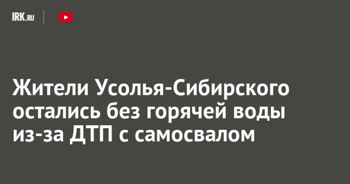 Жители Усолья-Сибирского остались без горячей воды из-за ДТП с самосвалом