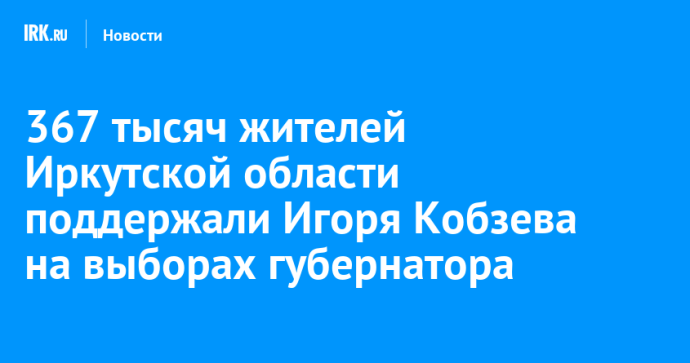 367 тысяч жителей Иркутской области поддержали Игоря Кобзева на выборах губернатора