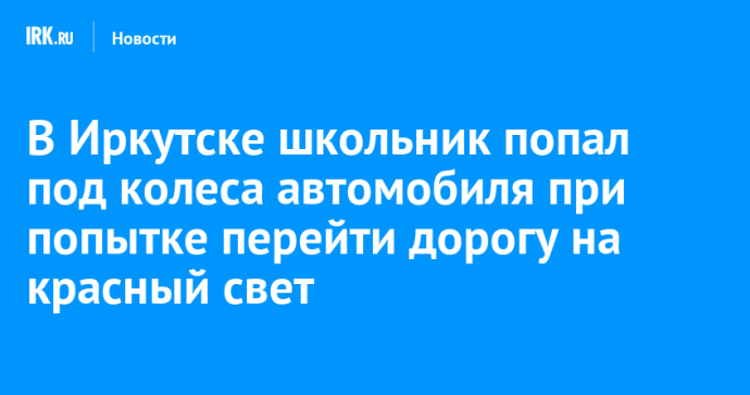 В Иркутске школьник попал под колеса автомобиля при попытке перейти дорогу на красный свет