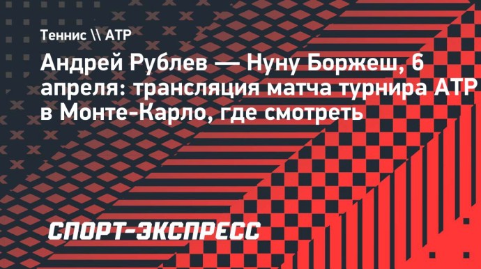 Андрей Рублев — Нуну Боржеш: трансляция матча турнира ATP в Монте-Карло, где смотреть