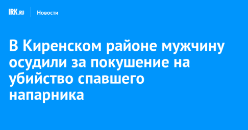 В Киренском районе мужчину осудили за покушение на убийство спавшего напарника