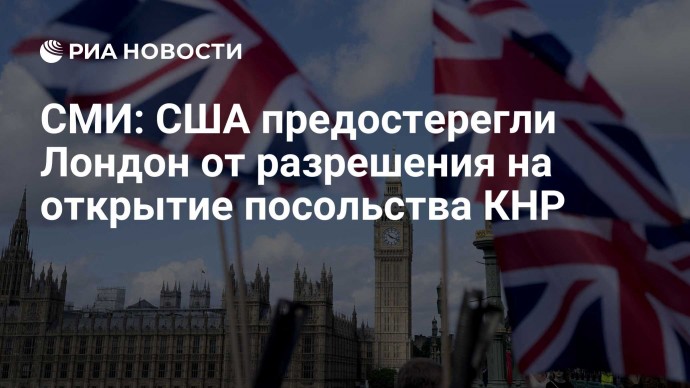 СМИ: США предостерегли Лондон от разрешения на открытие посольства КНР
