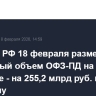 Минфин РФ 18 февраля разместил рекордный объем ОФЗ-ПД на одном аукционе - на 255,2 млрд руб. по номиналу