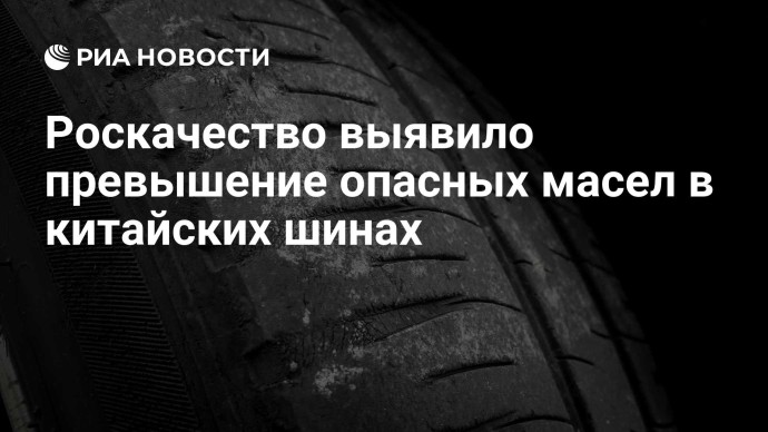 Роскачество выявило превышение опасных масел в китайских шинах