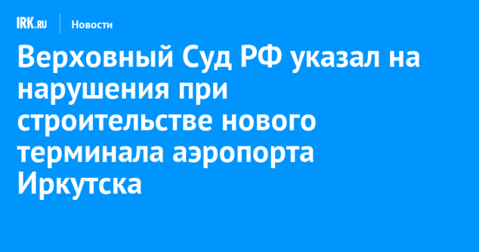 Верховный Суд РФ указал на нарушения при строительстве нового терминала аэропорта Иркутска Верховный Суд РФ указал на нарушения при строительстве нового терминала аэропорта Иркутска