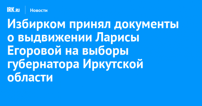 Избирком принял документы о выдвижении Ларисы Егоровой на выборы губернатора Иркутской области