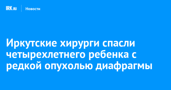 Иркутские хирурги спасли четырехлетнего ребенка с редкой опухолью диафрагмы