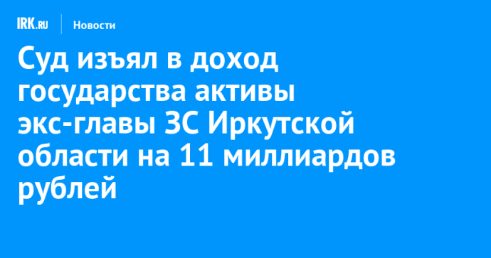 Суд изъял в доход государства активы экс-главы ЗС Иркутской области на 11 миллиардов рублей
