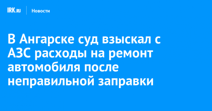 В Ангарске суд взыскал с АЗС расходы на ремонт автомобиля после неправильной заправки
