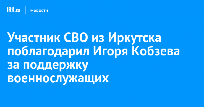 Участник СВО из Иркутска поблагодарил Игоря Кобзева за поддержку военнослужащих