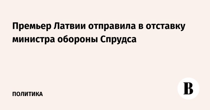 Премьер Латвии отправила в отставку министра обороны Спрудса Премьер Латвии отправила в отставку министра обороны Спрудса