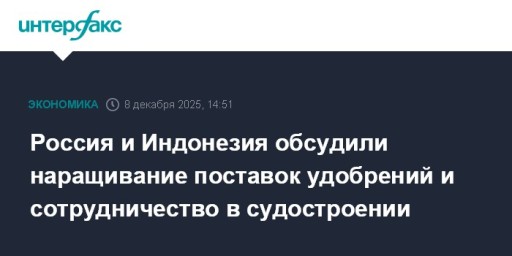Россия и Индонезия обсудили наращивание поставок удобрений и сотрудничество в судостроении