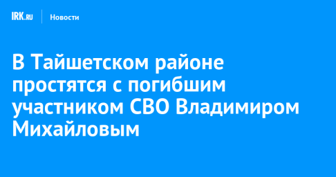 В Тайшетском районе простятся с погибшим участником СВО Владимиром Михайловым