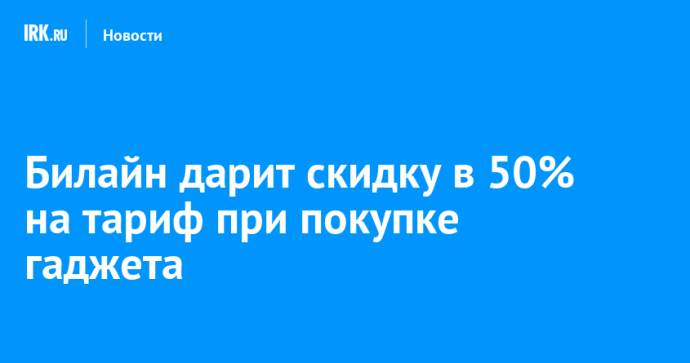 Билайн дарит скидку в 50% на тариф при покупке гаджета