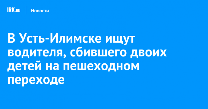 В Усть-Илимске ищут водителя, сбившего двоих детей на пешеходном переходе