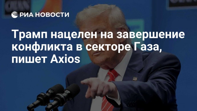 Трамп нацелен на завершение конфликта в секторе Газа, пишет Axios