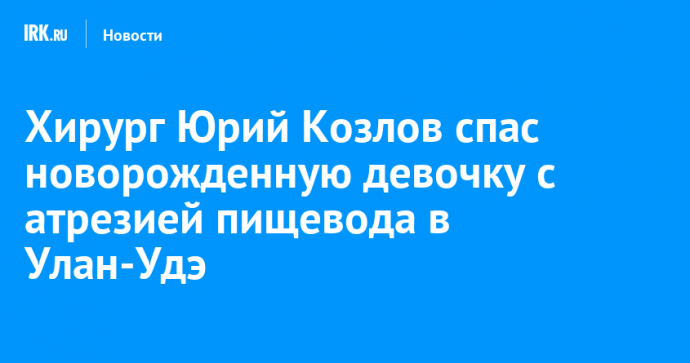 Хирург Юрий Козлов спас новорожденную девочку с атрезией пищевода в Улан-Удэ