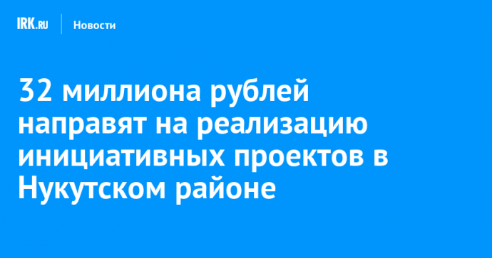 32 миллиона рублей направят на реализацию инициативных проектов в Нукутском районе