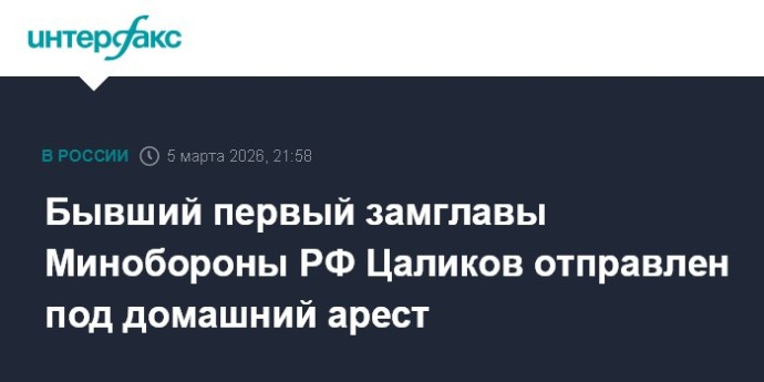 Бывший первый замглавы Минобороны РФ Цаликов отправлен под домашний арест