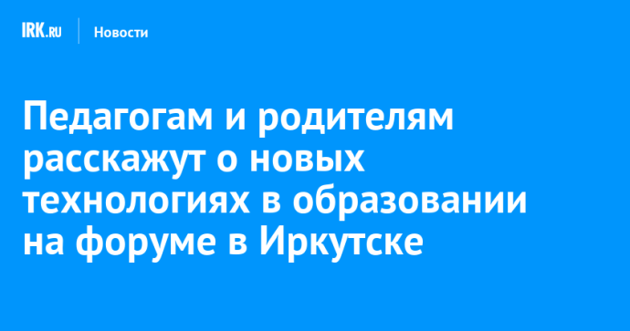 Педагогам и родителям расскажут о новых технологиях в образовании на форуме в Иркутске