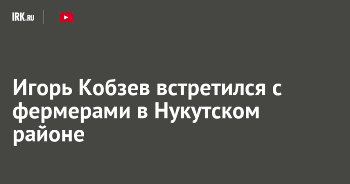 Игорь Кобзев встретился с фермерами в Нукутском районе Игорь Кобзев встретился с фермерами в Нукутском районе