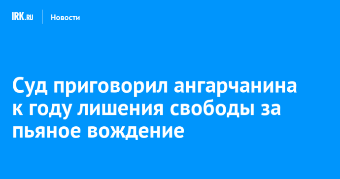Суд приговорил ангарчанина к году лишения свободы за пьяное вождение Суд приговорил ангарчанина к году лишения свободы за пьяное вождение