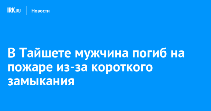 В Тайшете мужчина погиб на пожаре из-за короткого замыкания В Тайшете мужчина погиб на пожаре из-за короткого замыкания