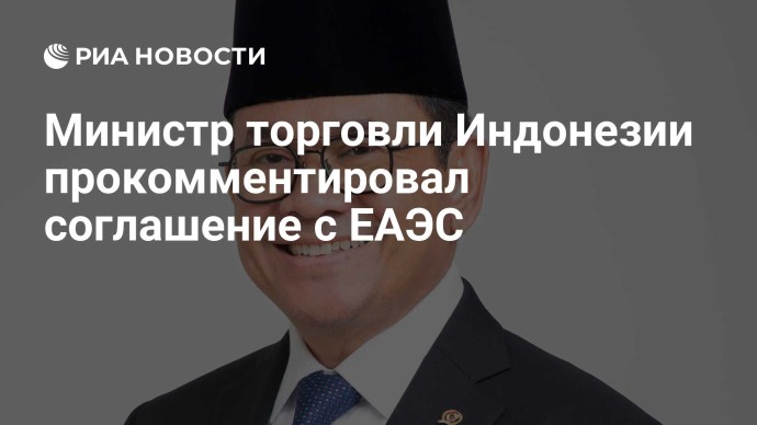 Министр торговли Индонезии прокомментировал соглашение с ЕАЭС