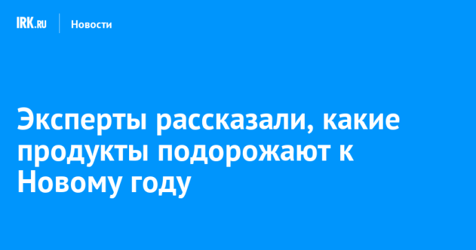 Эксперты рассказали, какие продукты подорожают к Новому году