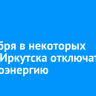3 декабря в некоторых домах Иркутска отключат электроэнергию
