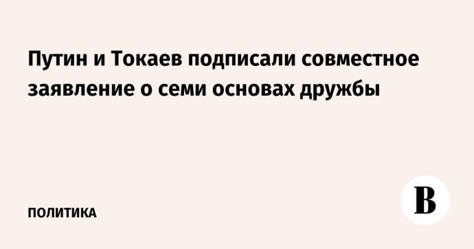 Путин и Токаев подписали совместное заявление о семи основах дружбы