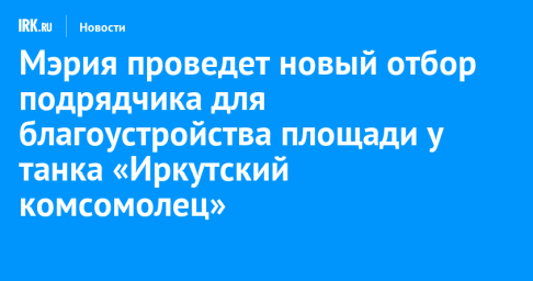 Мэрия проведет новый отбор подрядчика для благоустройства площади у танка «Иркутский комсомолец»