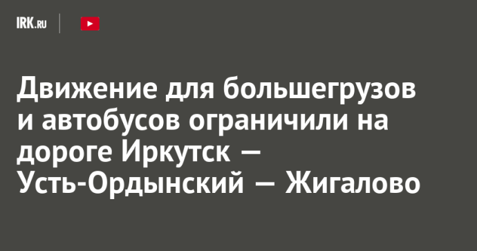 Движение для большегрузов и автобусов ограничили на дороге Иркутск — Усть-Ордынский — Жигалово