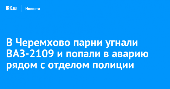 В Черемхово парни угнали ВАЗ-2109 и попали в аварию рядом с отделом полиции
