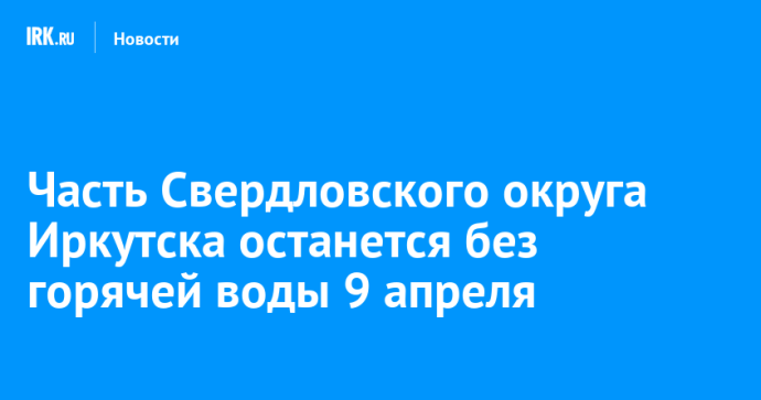Часть Свердловского округа Иркутска останется без горячей воды 9 апреля