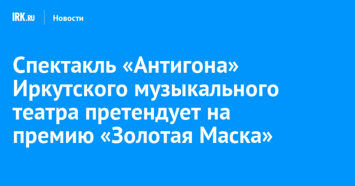 Спектакль «Антигона» Иркутского музыкального театра претендует на премию «Золотая Маска»
