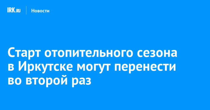 Старт отопительного сезона в Иркутске могут перенести во второй раз